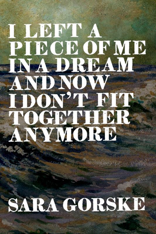I Left a Piece of Me in a Dream and Now I Don't Fit Together Anymore, by Sara Gorske